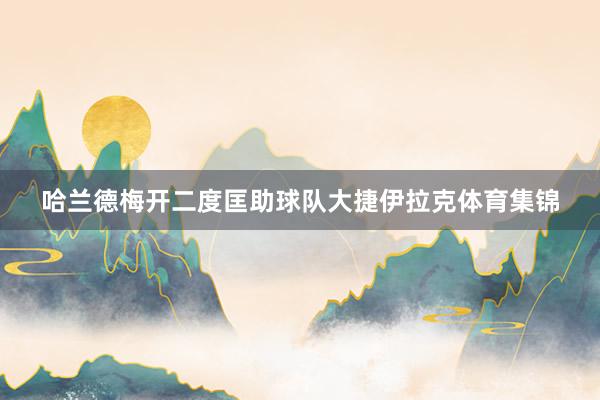 哈兰德梅开二度匡助球队大捷伊拉克体育集锦